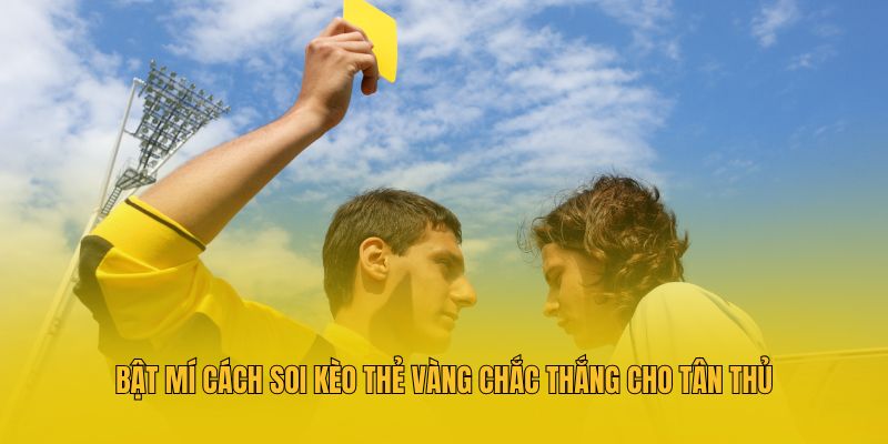 Bật mí cách soi kèo thẻ vàng chắc thắng cho tân thủ